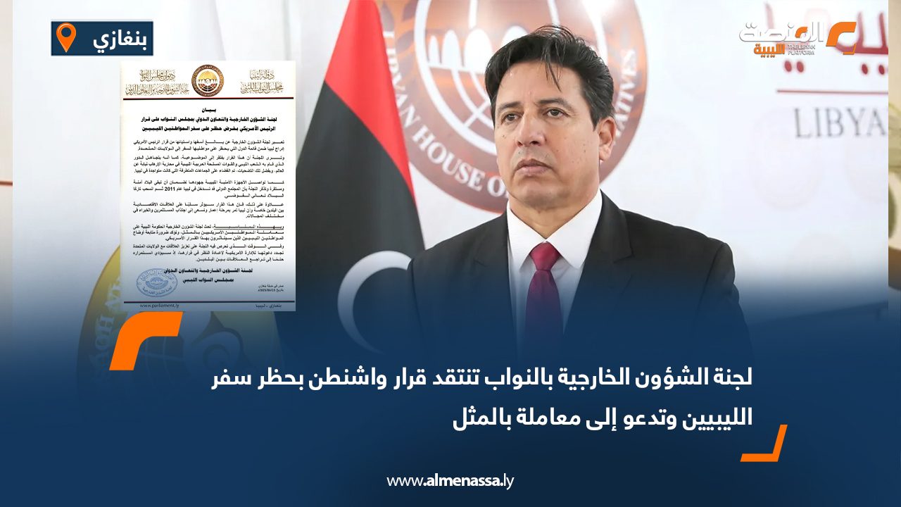 لجنة الشؤون الخارجية بالنواب تنتقد قرار واشنطن بحظر سفر الليبيين وتدعو إلى معاملة بالمثل