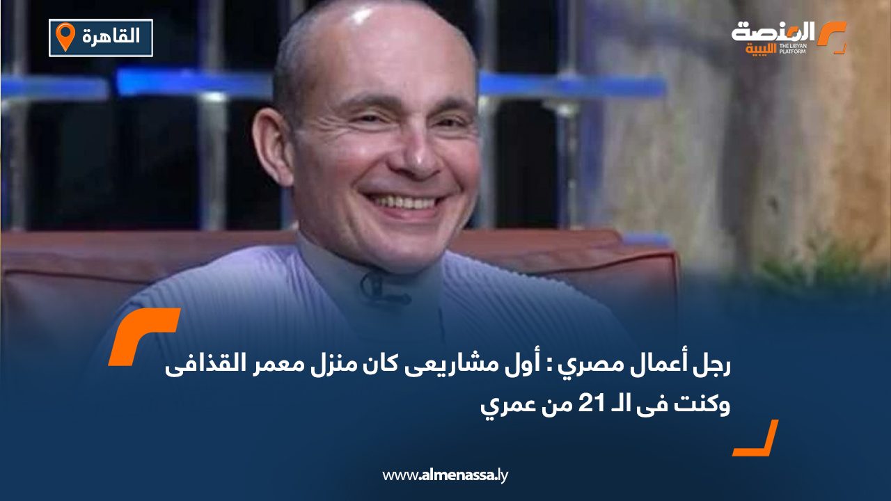 رجل أعمال مصري : أول مشاريعى كان منزل معمر القذافى وكنت فى الـ 21 من عمري