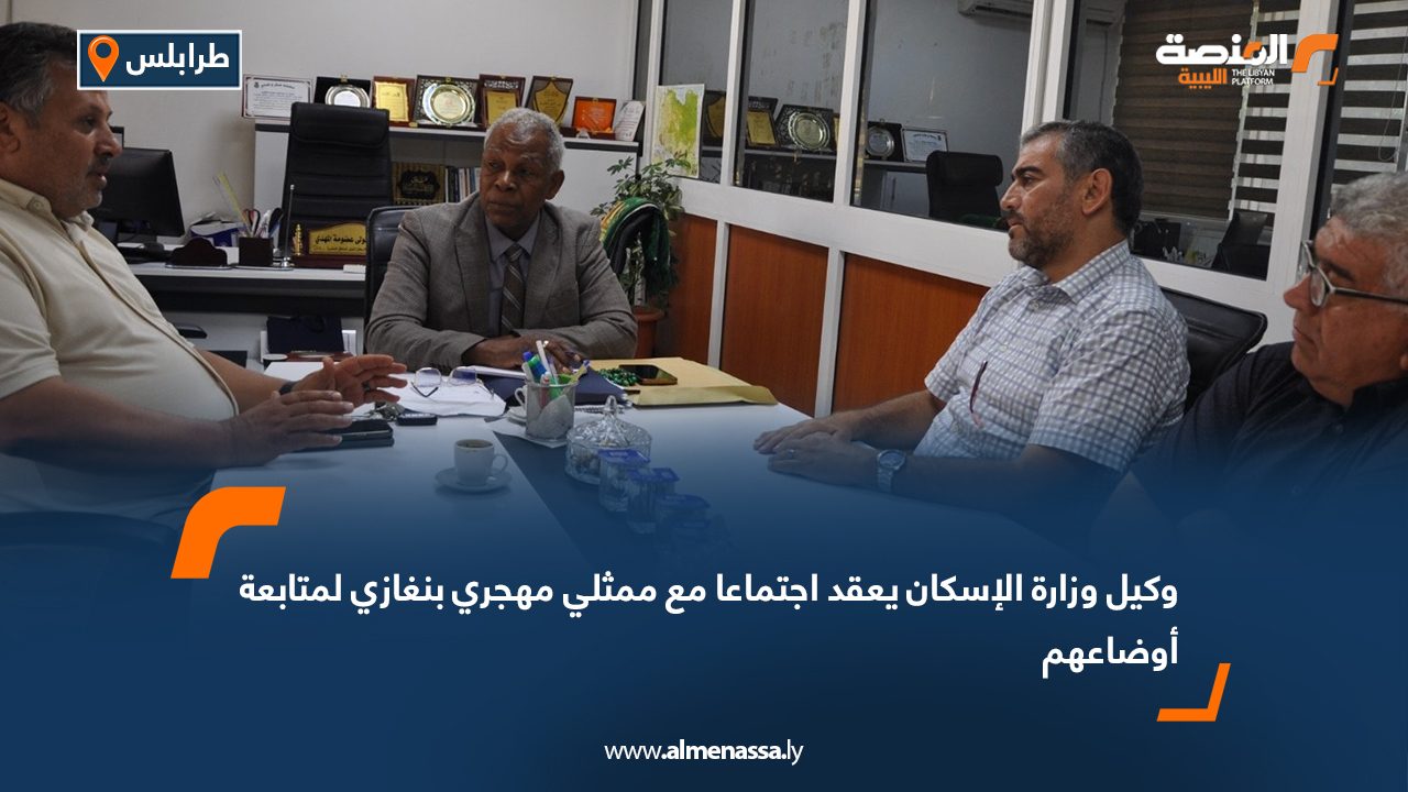 وكيل وزارة الإسكان يعقد اجتماعا مع ممثلي مهجري بنغازي لمتابعة أوضاعهم