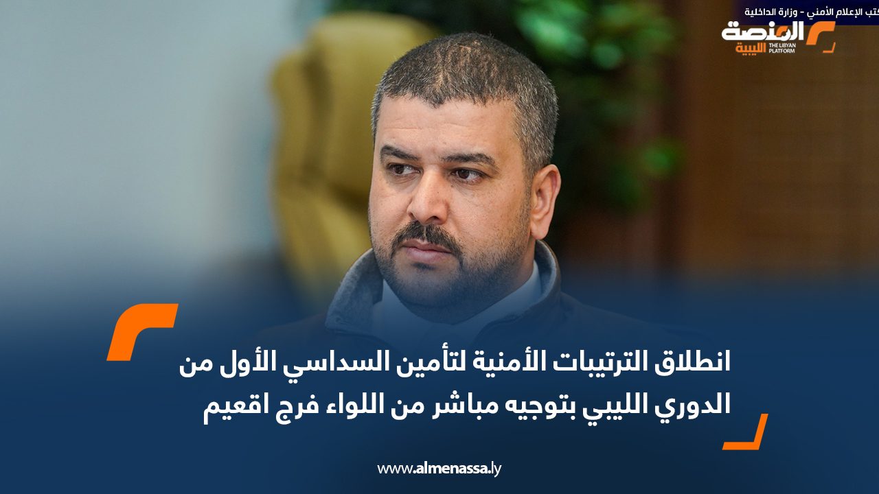 انطلاق الترتيبات الأمنية لتأمين السداسي الأول من الدوري الليبي بتوجيه مباشر من اللواء فرج اقعيم