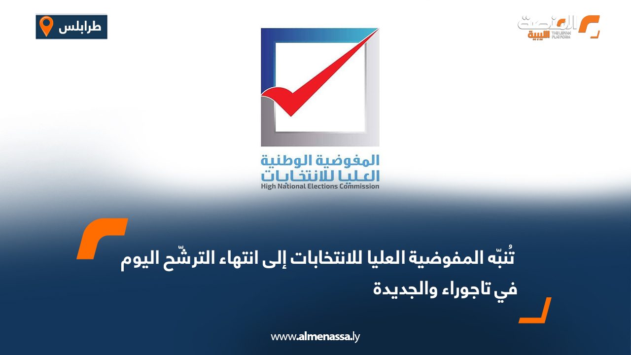 المفوضية العليا للانتخابات تُنبّه إلى انتهاء الترشّح اليوم في تاجوراء والجديدة