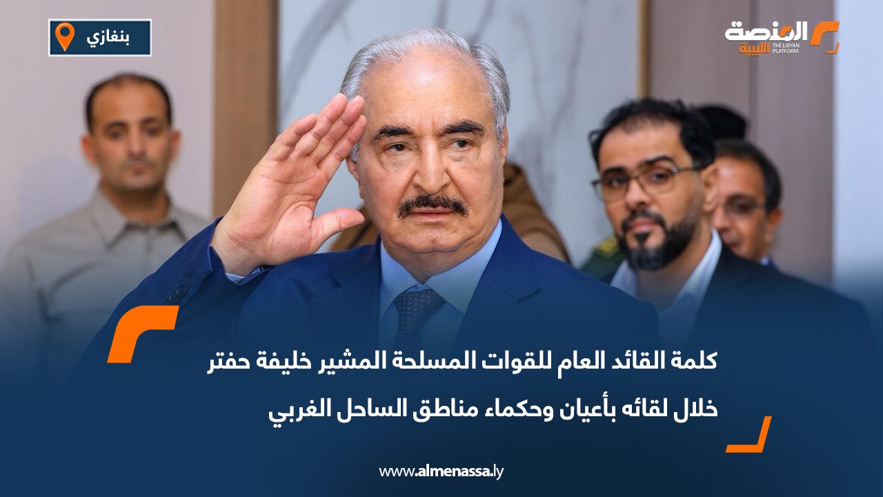 كلمة القائد العام للقوات المسلحة المشير خليفة حفتر خلال لقائه بأعيان وحكماء مناطق الساحل الغربي