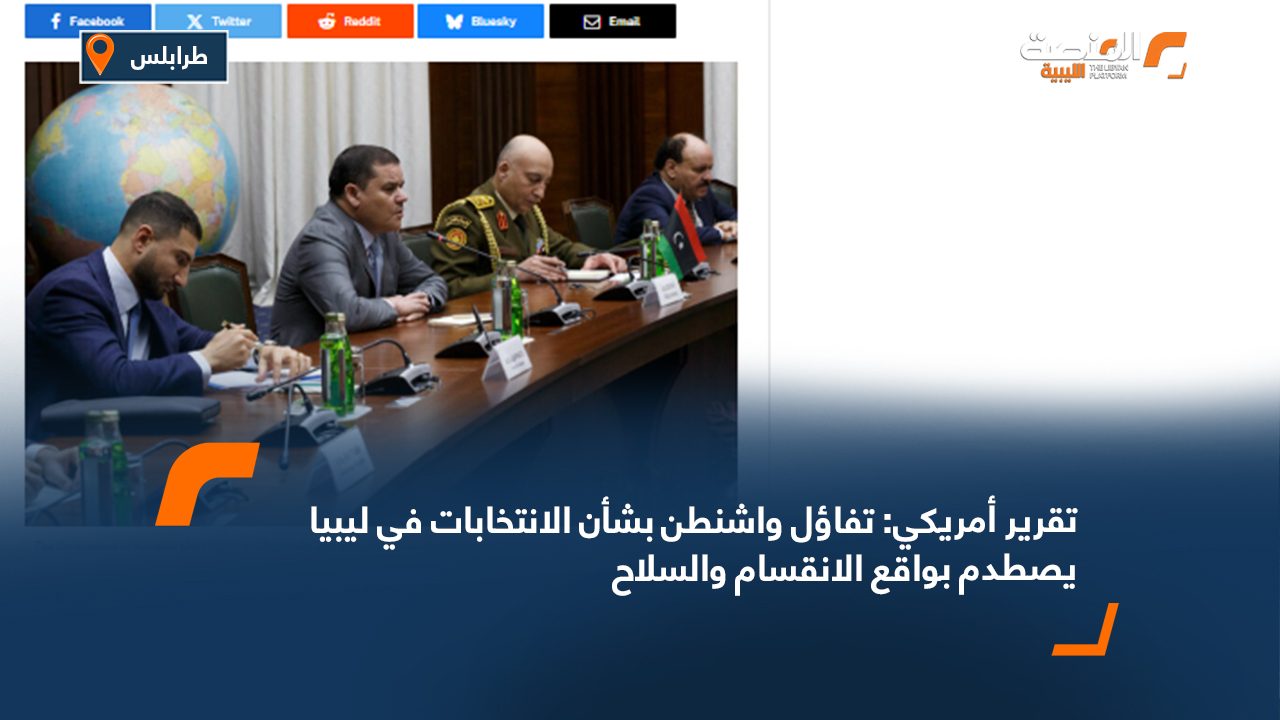تقرير أمريكي: تفاؤل واشنطن بشأن الانتخابات في ليبيا يصطدم بواقع الانقسام والسلاح