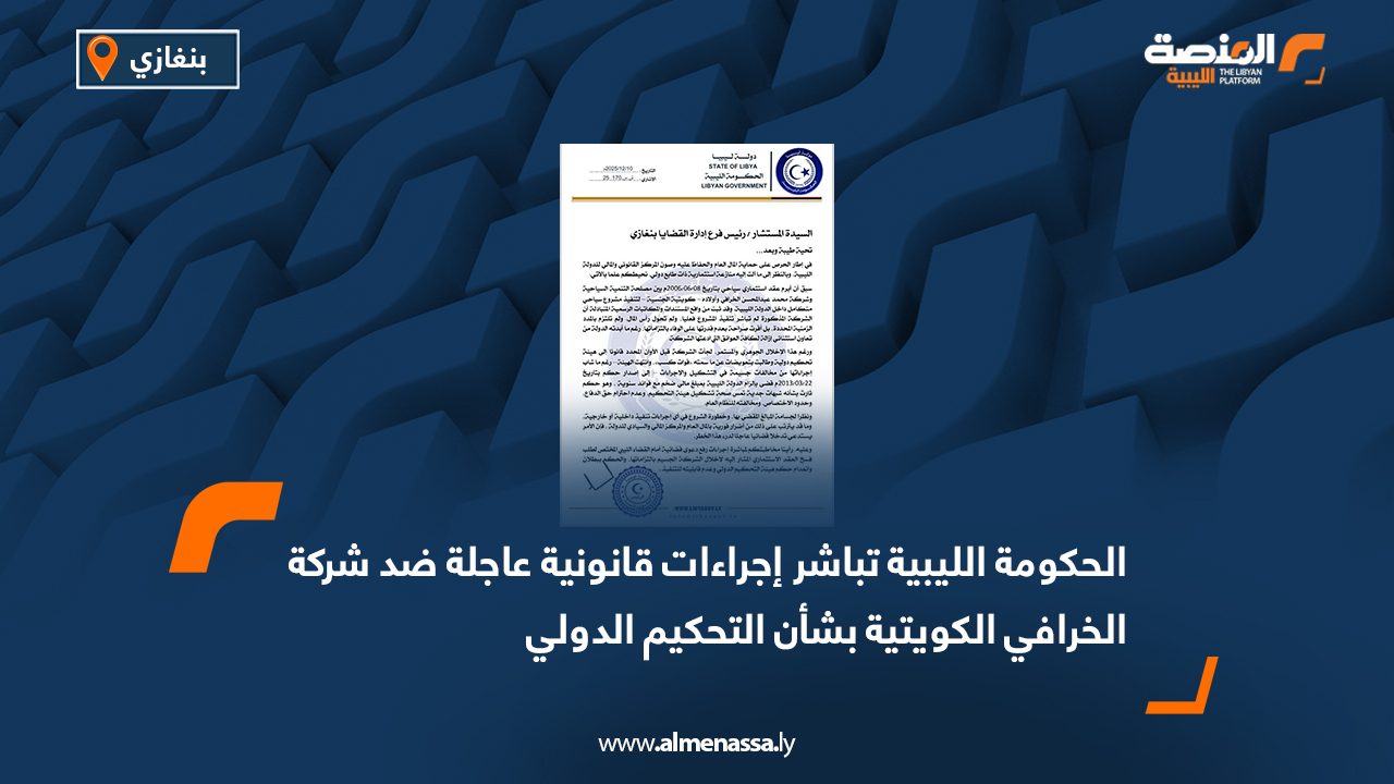 الحكومة الليبية تباشر إجراءات قانونية عاجلة ضد شركة الخرافي الكويتية بشأن التحكيم الدولي