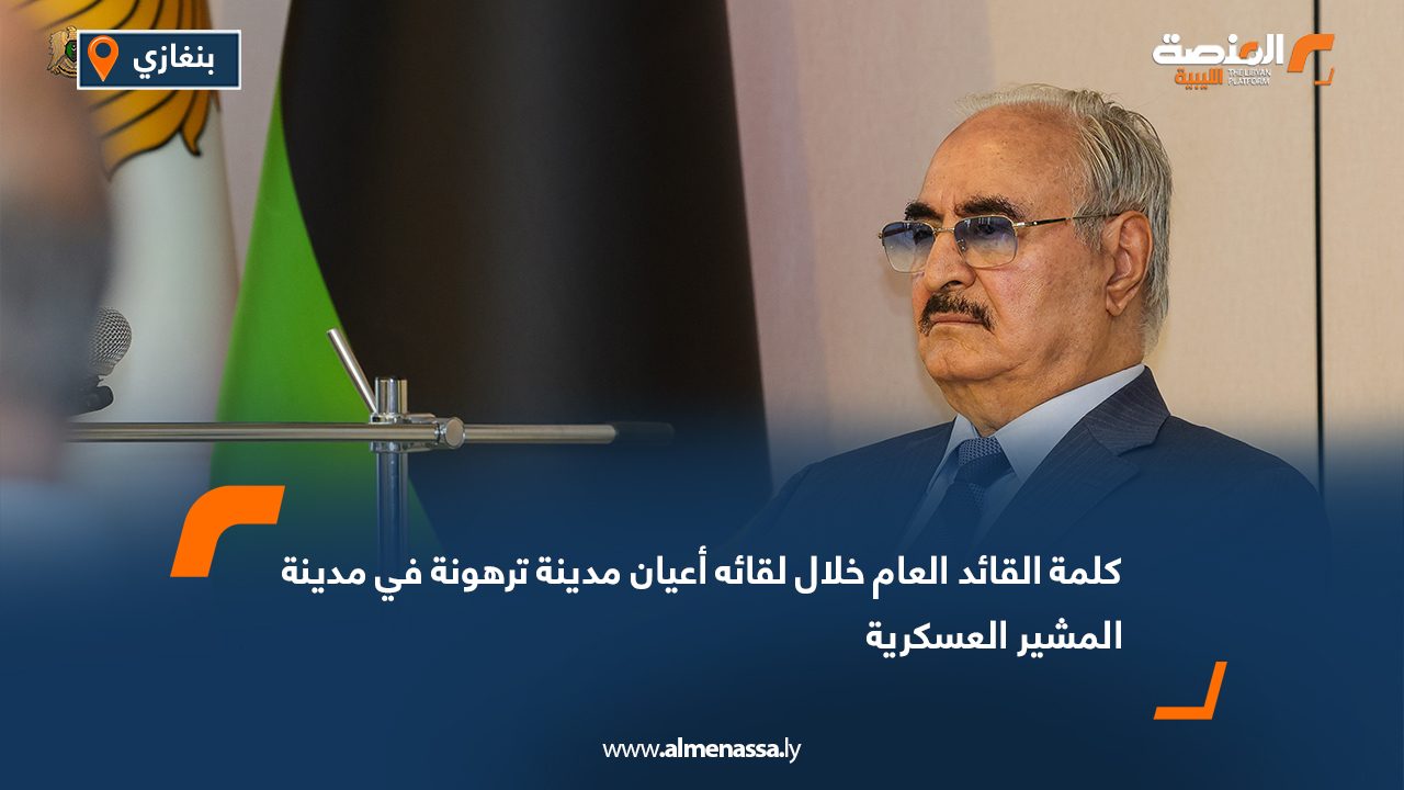 كلمة القائد العام خلال لقائه أعيان مدينة ترهونة في مدينة المشير العسكرية