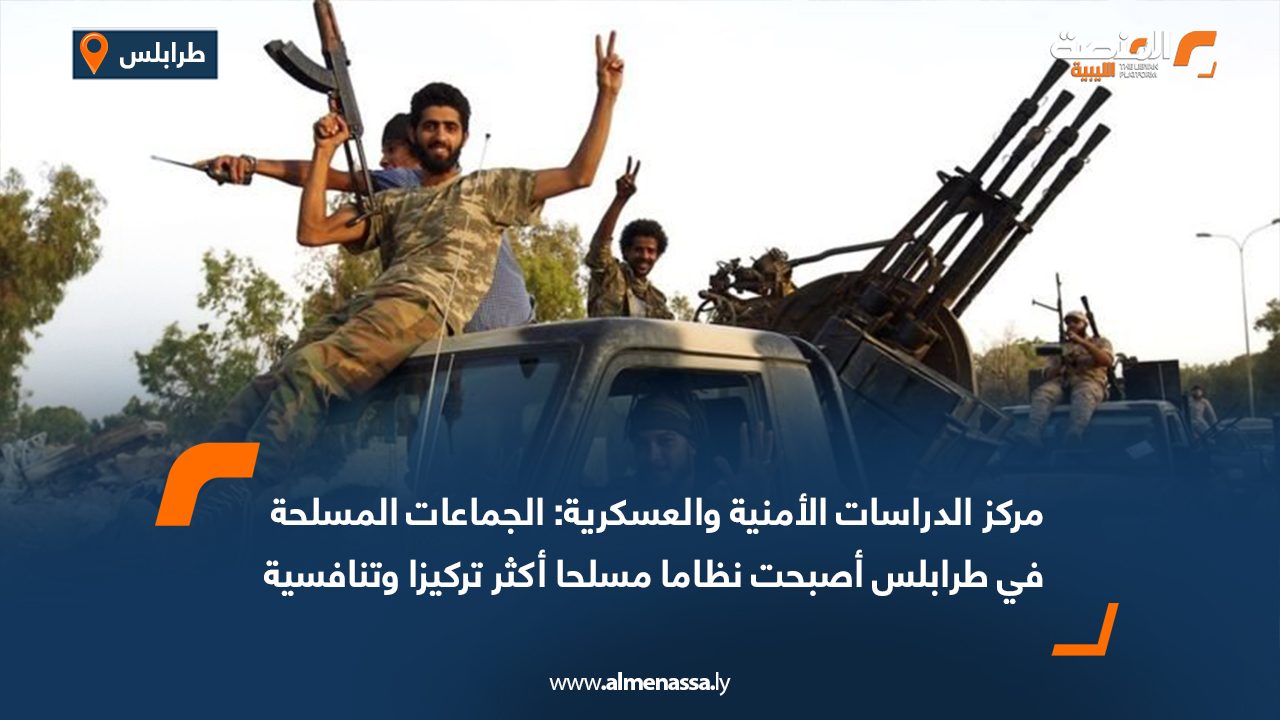 مركز الدراسات الأمنية والعسكرية: الجماعات المسلحة في طرابلس أصبحت نظاما مسلحا أكثر تركيزا وتنافسية