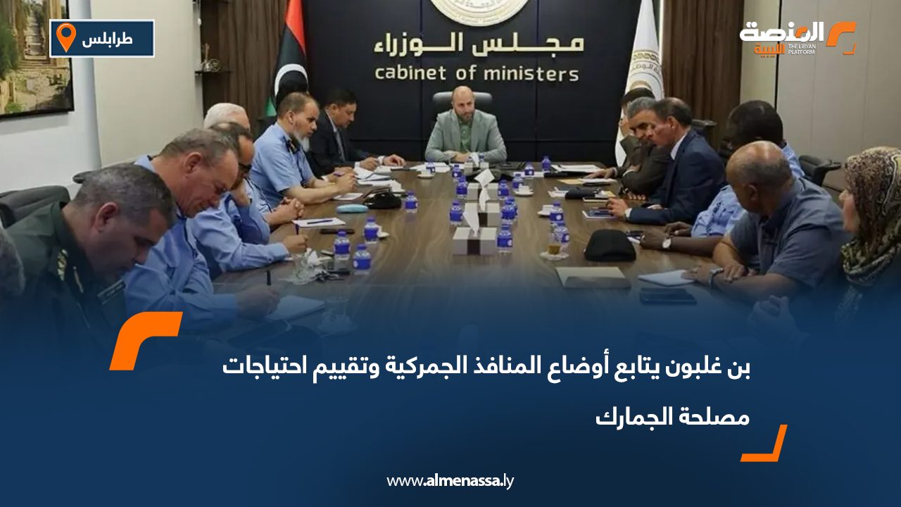 بن غلبون يتابع أوضاع المنافذ الجمركية وتقييم احتياجات مصلحة الجمارك