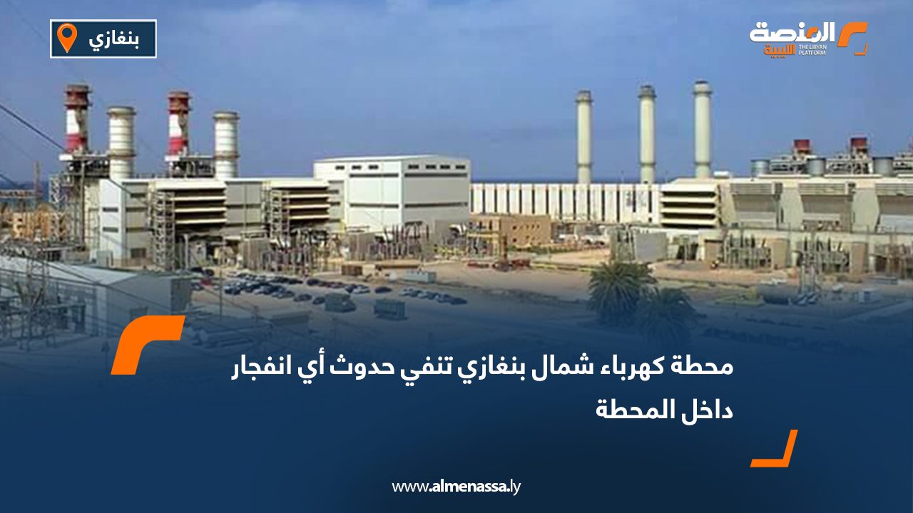 محطة كهرباء شمال بنغازي تنفي حدوث أي انفجار داخل المحطة