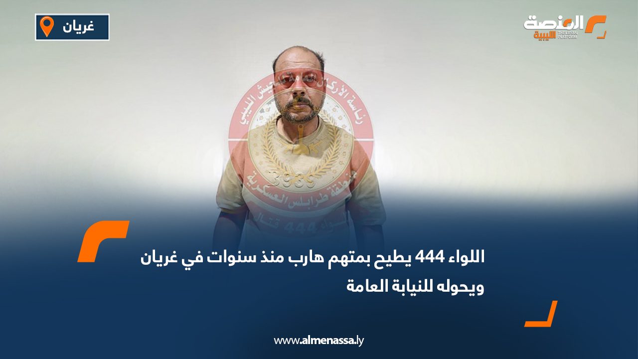 اللواء 444 يطيح بمتهم هارب منذ سنوات في غريان ويحوله للنيابة العامة