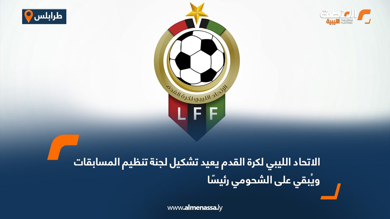 الاتحاد الليبي لكرة القدم يعيد تشكيل لجنة تنظيم المسابقات ويُبقي على الشحومي رئيسًا