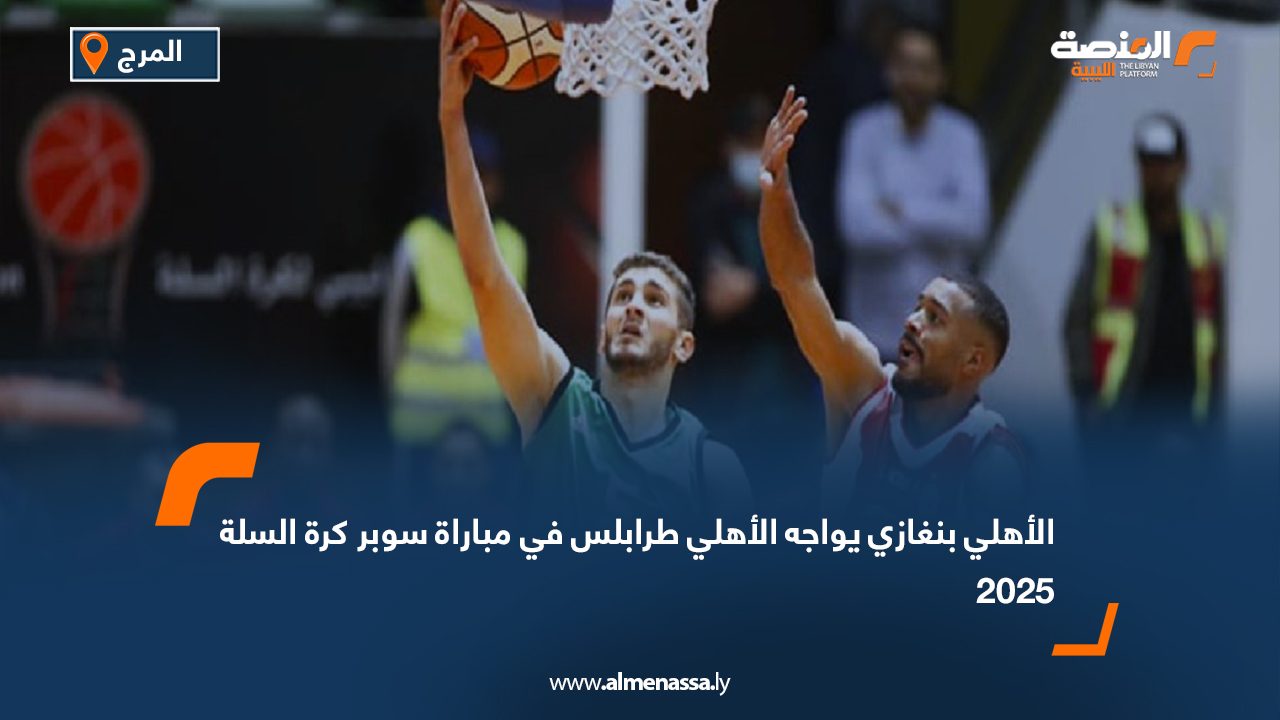 الأهلي بنغازي يواجه الأهلي طرابلس في مباراة سوبر كرة السلة 2025