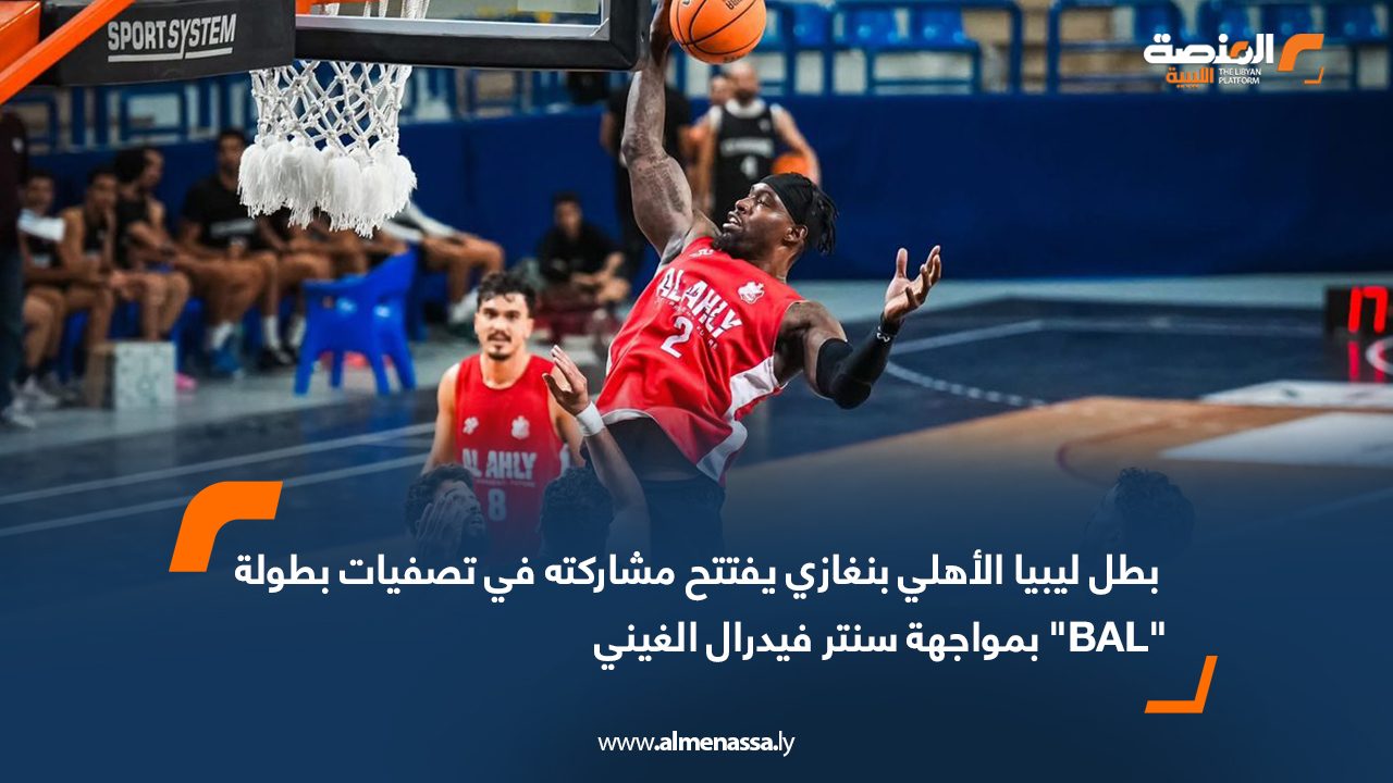  بطل ليبيا الأهلي بنغازي يفتتح مشاركته في تصفيات بطولة "BAL" بمواجهة سنتر فيدرال الغيني