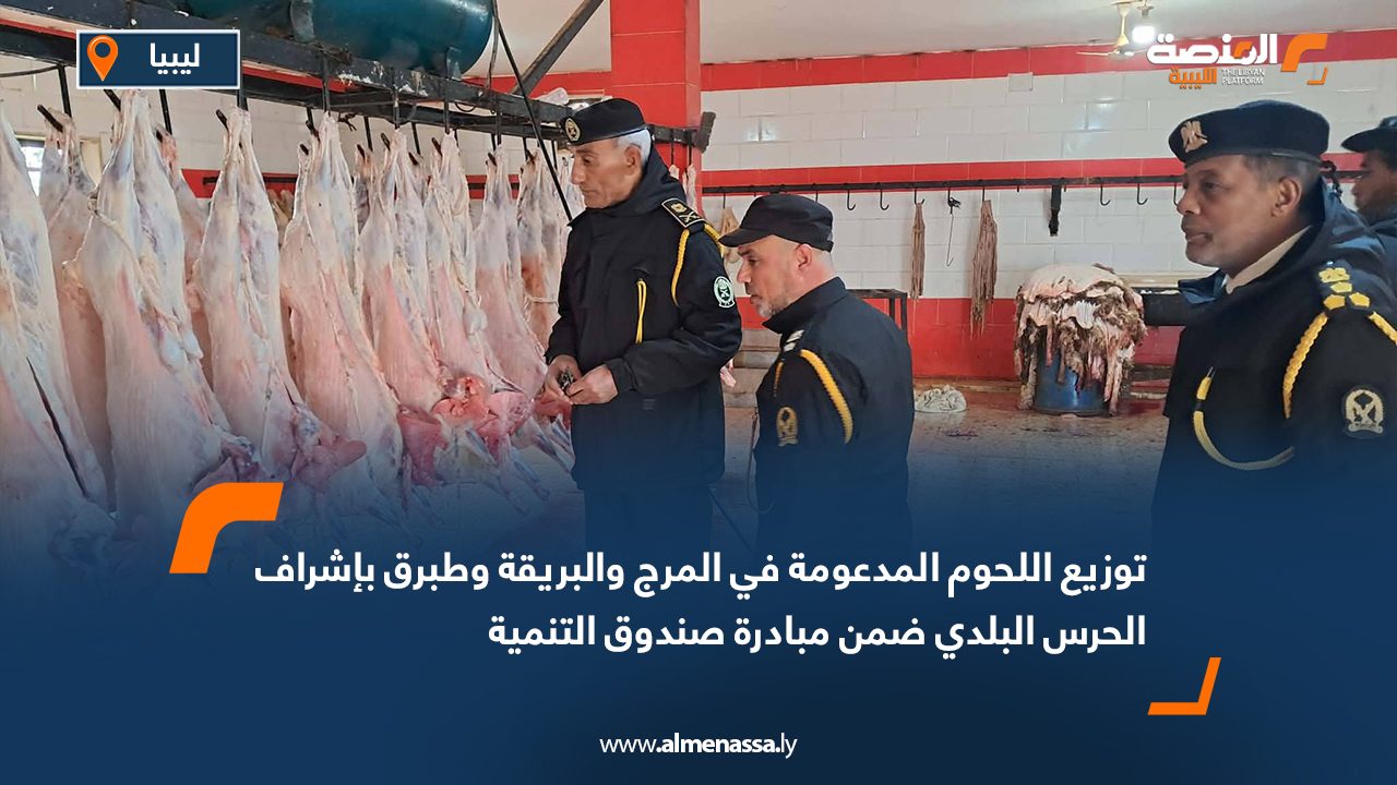 توزيع اللحوم المدعومة في المرج والبريقة وطبرق بإشراف الحرس البلدي ضمن مبادرة صندوق التنمية