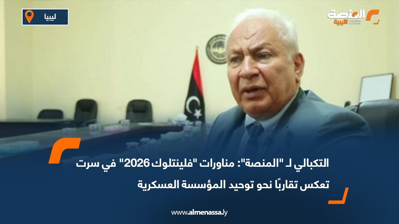 التكبالي لـ "المنصة": مناورات "فلينتلوك 2026" في سرت تعكس تقاربًا نحو توحيد المؤسسة العسكرية