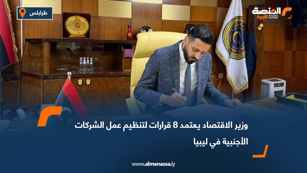 وزير الاقتصاد يعتمد 8 قرارات لتنظيم عمل الشركات الأجنبية في ليبيا