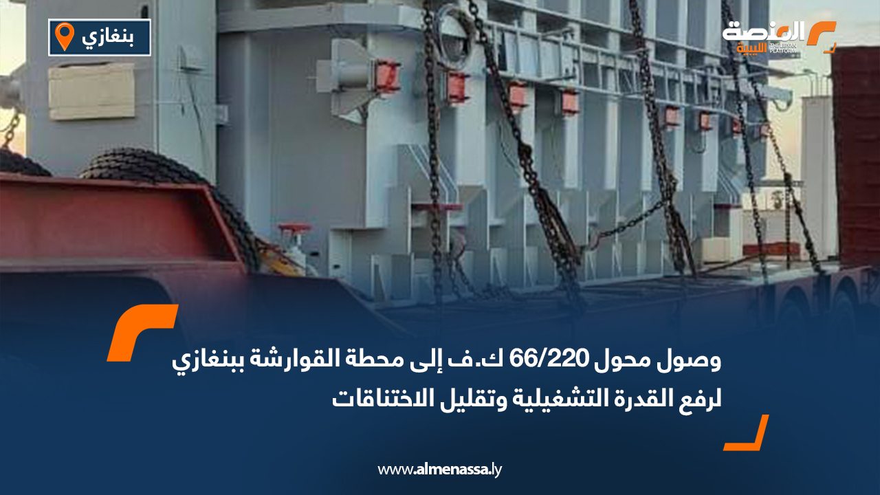 وصول محول 220/66 ك.ف إلى محطة القوارشة ببنغازي لرفع القدرة التشغيلية وتقليل الاختناقات