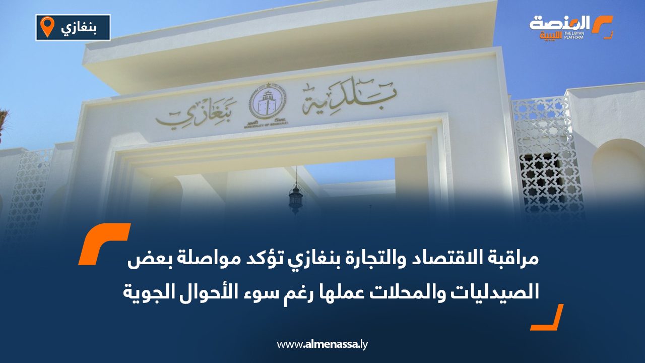 مراقبة الاقتصاد والتجارة-بنغازي تؤكد مواصلة بعض الصيدليات والمحلات عملها رغم سوء الأحوال الجوية