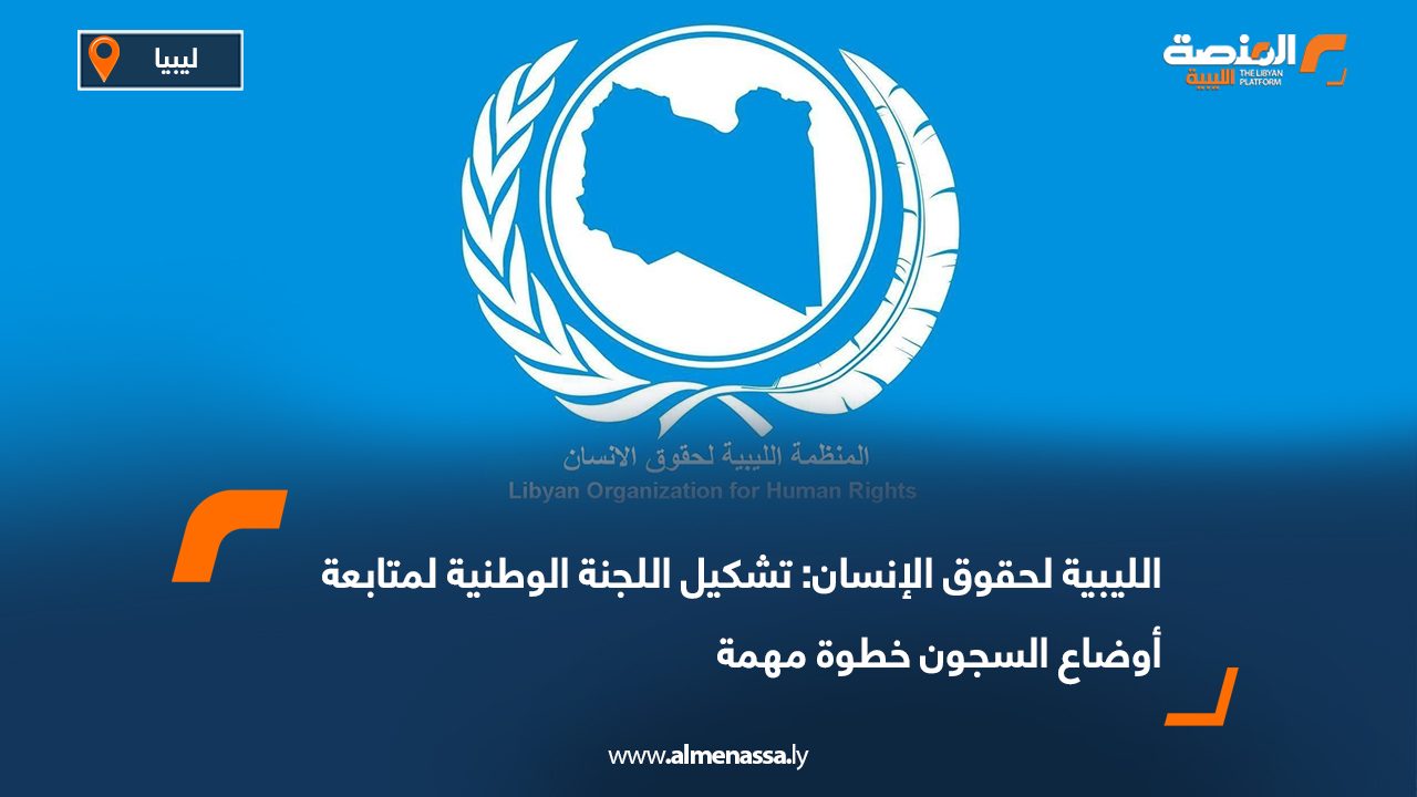 الليبية لحقوق الإنسان: تشكيل اللجنة الوطنية لمتابعة أوضاع السجون خطوة مهمة 