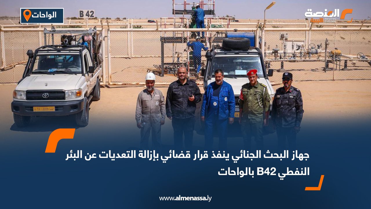 جهاز البحث الجنائي ينفذ قرار قضائي بإزالة التعديات عن البئر النفطي B42 بالواحات