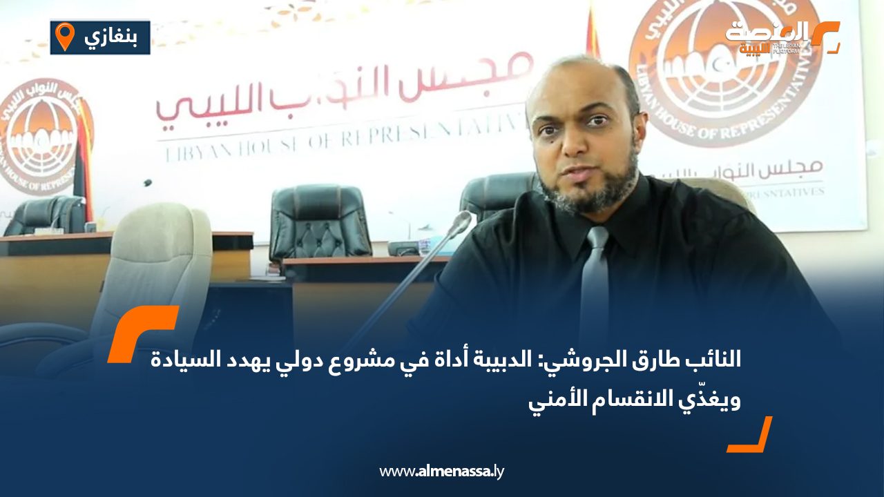 النائب طارق الجروشي: الدبيبة أداة في مشروع دولي يهدد السيادة ويغذّي الانقسام الأمني
