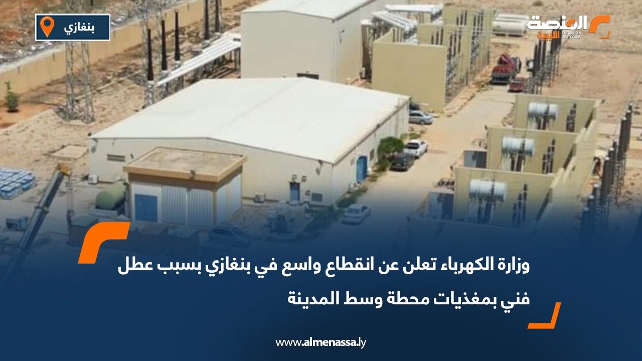 وزارة الكهرباء تعلن عن انقطاع واسع في بنغازي بسبب عطل فني بمغذيات محطة وسط المدينة