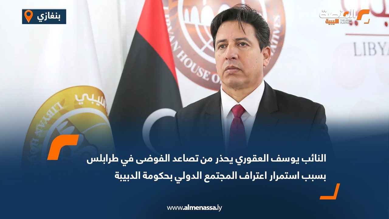 النائب يوسف العقوري يحذر من تصاعد الفوضى في طرابلس بسبب استمرار اعتراف المجتمع الدولي بحكومة الدبيبة