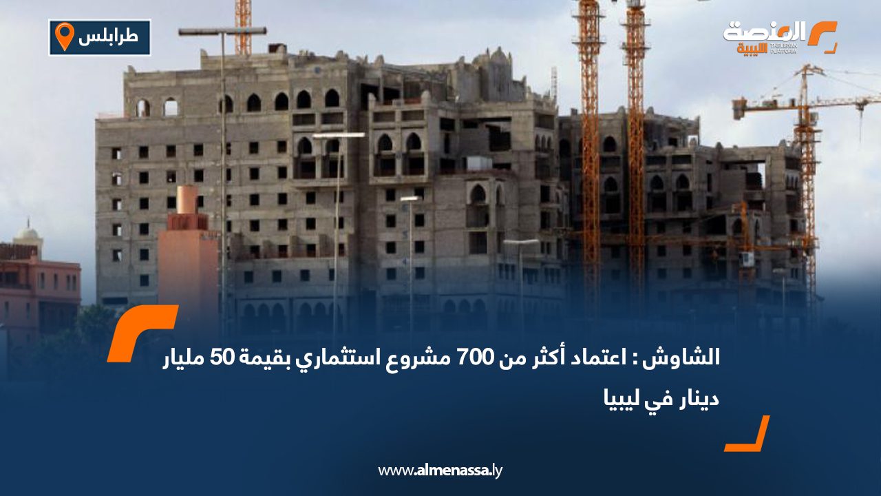 الشاوش : اعتماد أكثر من 700 مشروع استثماري بقيمة 50 مليار دينار في ليبيا