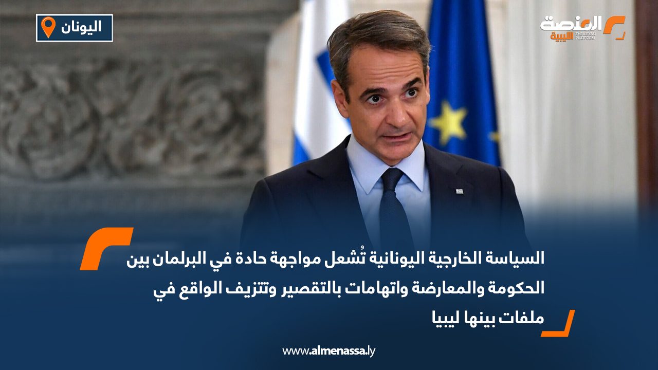 السياسة الخارجية اليونانية تُشعل مواجهة حادة في البرلمان بين الحكومة والمعارضة واتهامات بالتقصير وتتزيف الواقع في ملفات بينها ليبيا