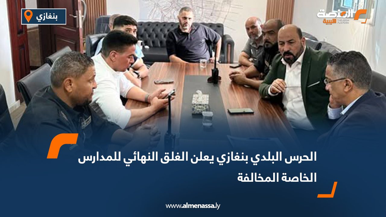 الحرس البلدي بنغازي يعلن الغلق النهائي للمدارس الخاصة المخالفة