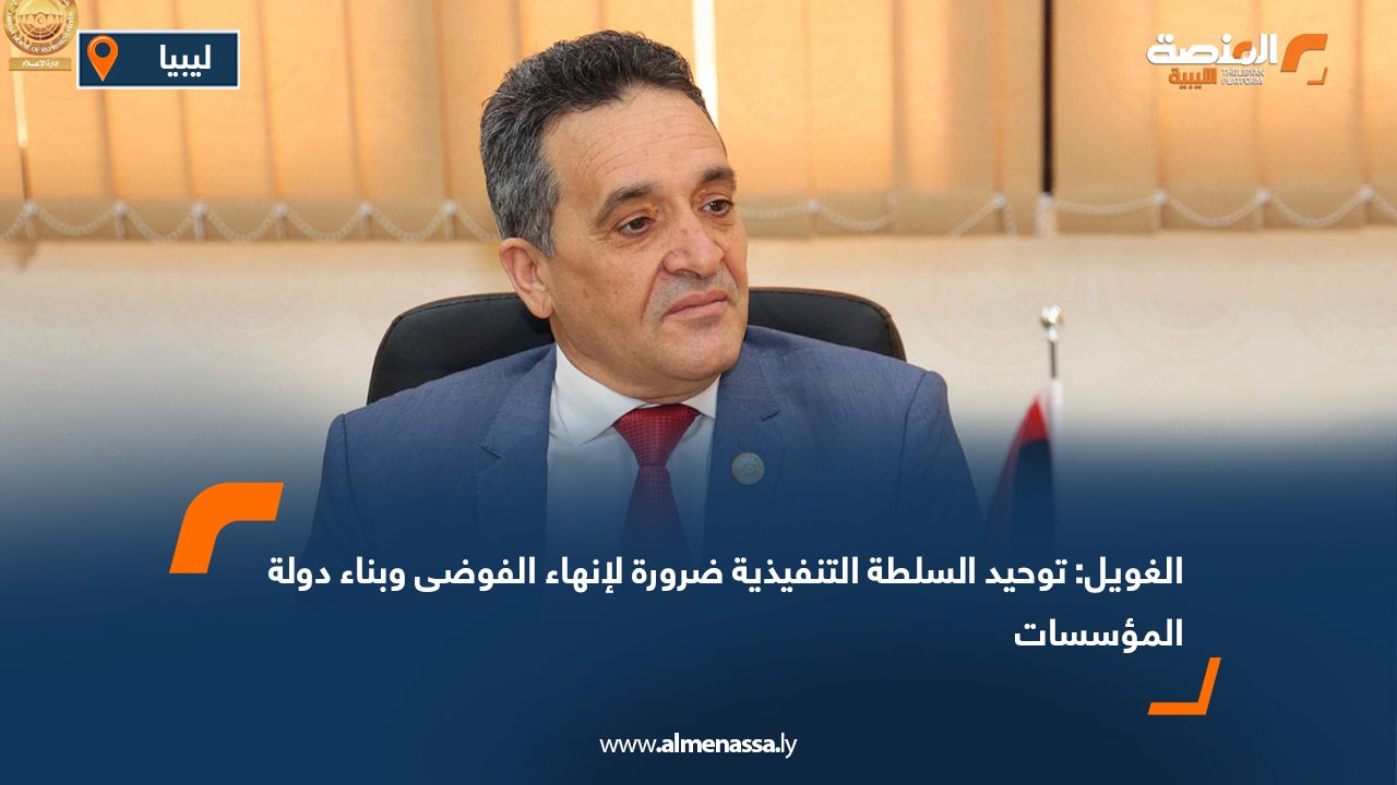 الغويل: توحيد السلطة التنفيذية ضرورة لإنهاء الفوضى وبناء دولة المؤسسات