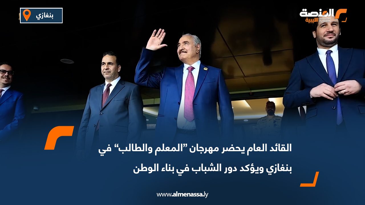 القائد العام يحضر مهرجان “المعلم والطالب” في بنغازي ويؤكد دور الشباب في بناء الوطن