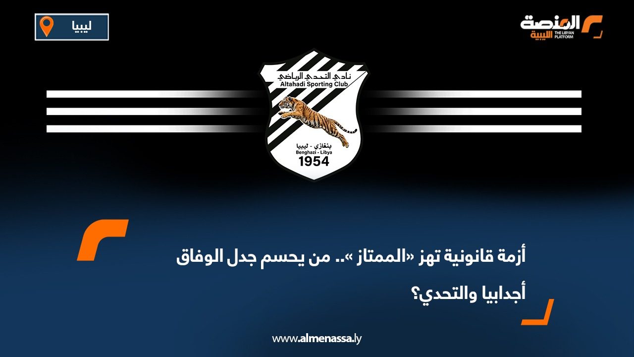 أزمة قانونية تهز «الممتاز ».. من يحسم جدل الوفاق أجدابيا والتحدي؟