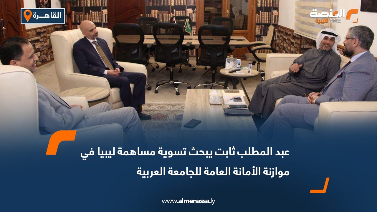 عبدالمطلب ثابت يبحث تسوية مساهمة ليبيا في موازنة الأمانة العامة للجامعة العربية
