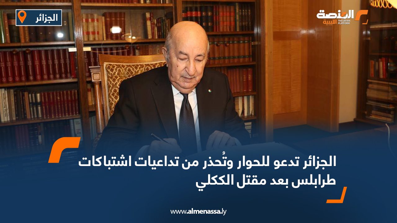 الجزائر تدعو للحوار وتُحذر من تداعيات اشتباكات طرابلس بعد مقتل الككلي