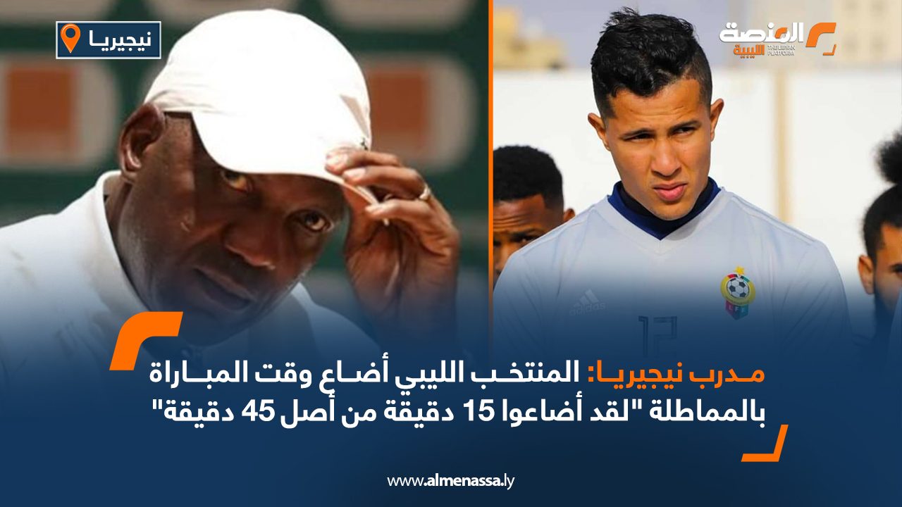 مدرب نيجيريا: المنتخب الليبي أضاع وقت المباراة بالمماطلة "لقد أضاعوا 15 دقيقة من أصل 45 دقيقة"
