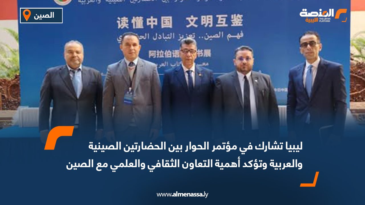 ليبيا تشارك في مؤتمر الحوار بين الحضارتين الصينية والعربية وتؤكد أهمية التعاون الثقافي والعلمي مع الصين