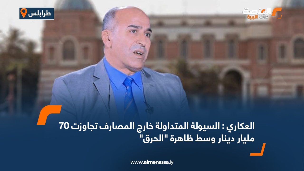 العكاري: السيولة المتداولة خارج المصارف تجاوزت 70 مليار دينار وسط ظاهرة "الحرق"