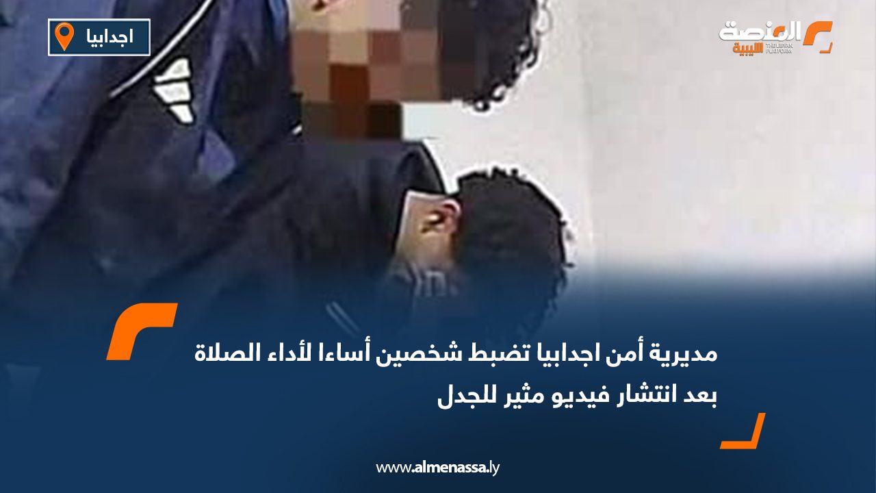 مديرية أمن اجدابيا تضبط شخصين أساءا لأداء الصلاة بعد انتشار فيديو مثير للجدل