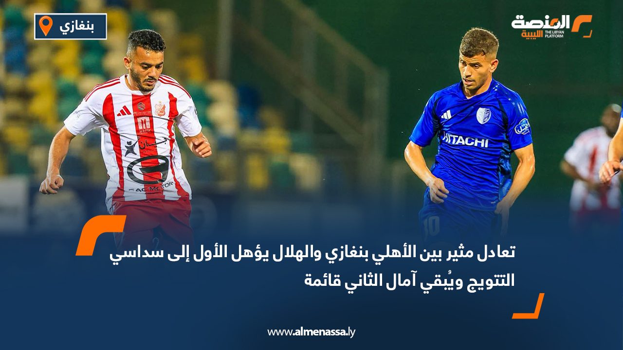 تعادل مثير بين الأهلي بنغازي والهلال يؤهل الأول إلى سداسي التتويج ويُبقي آمال الثاني قائمة