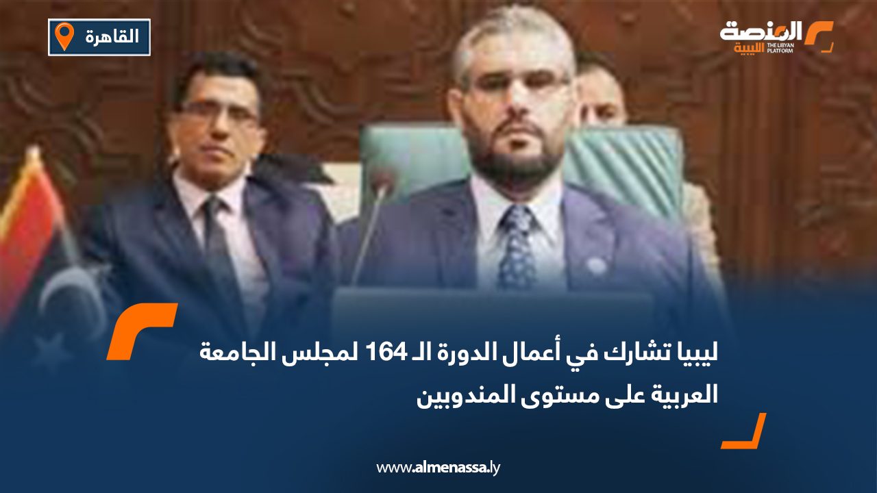 ليبيا تشارك في أعمال الدورة الـ 164 لمجلس الجامعة العربية على مستوى المندوبين