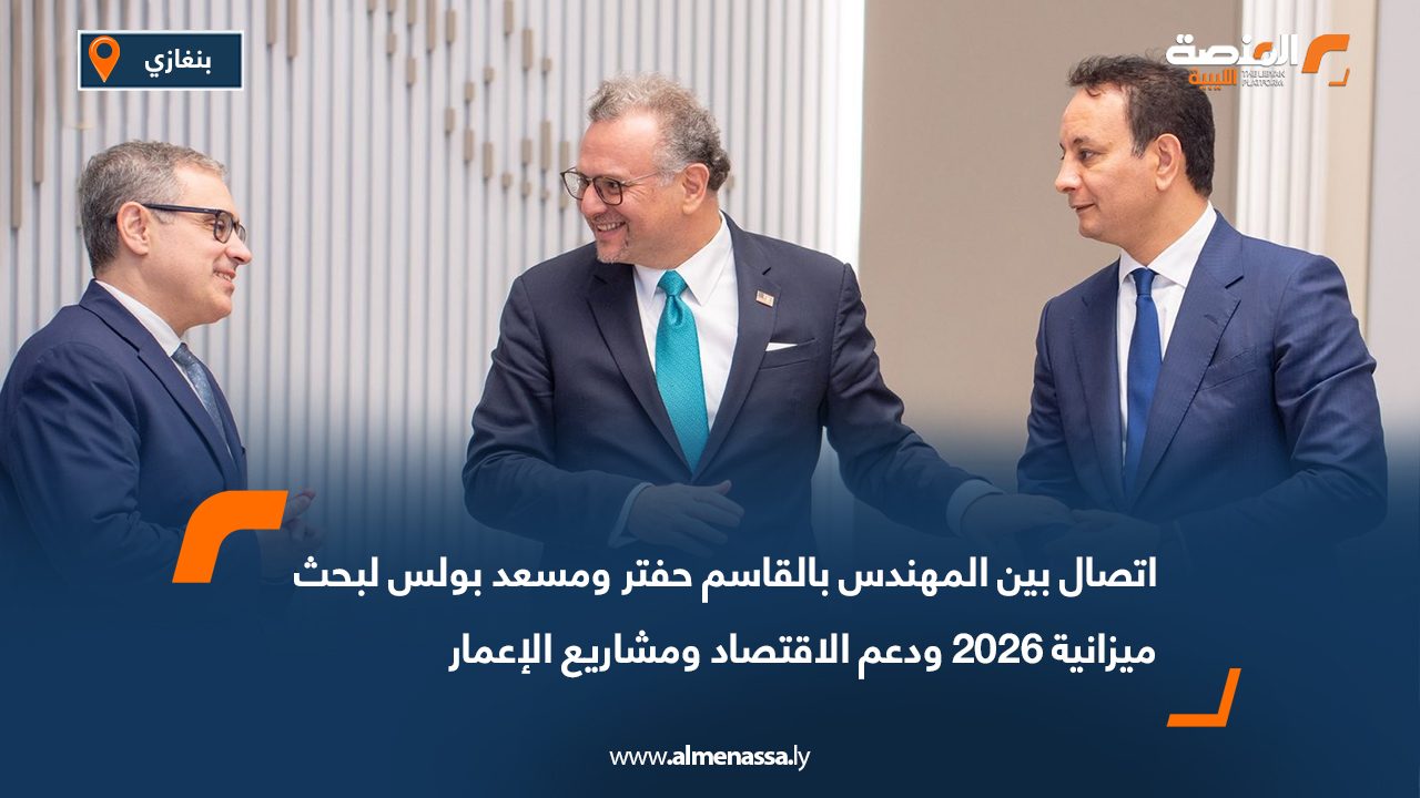 اتصال بين المهندس بالقاسم حفتر ومسعد بولس لبحث ميزانية 2026 ودعم الاقتصاد ومشاريع الإعمار