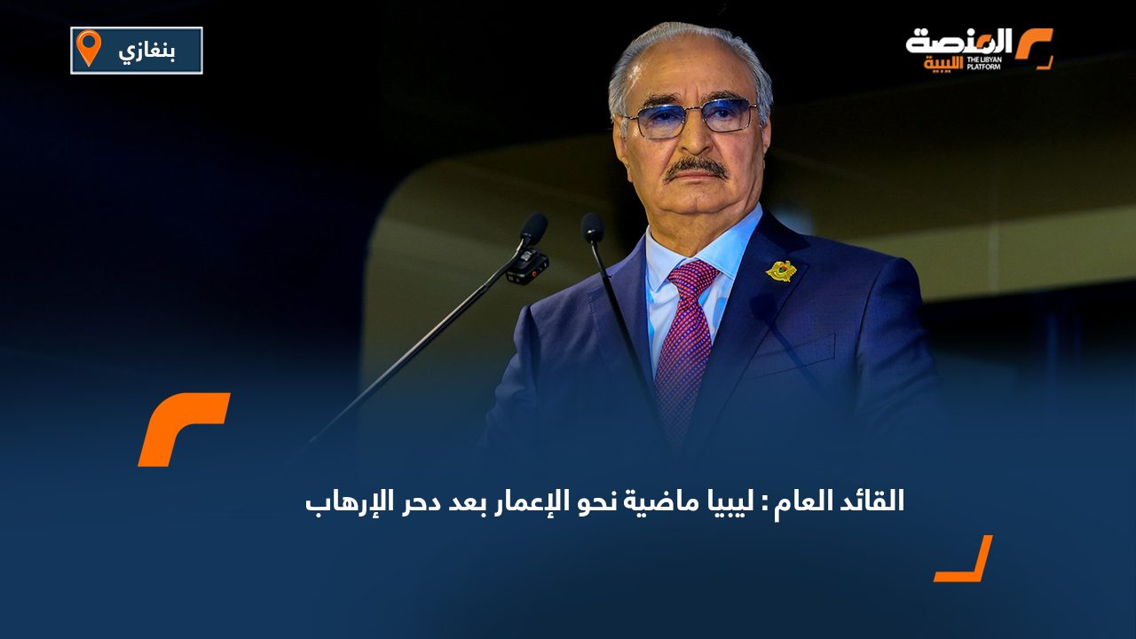 القائد العام : ليبيا ماضية نحو الإعمار بعد دحر الإرهاب