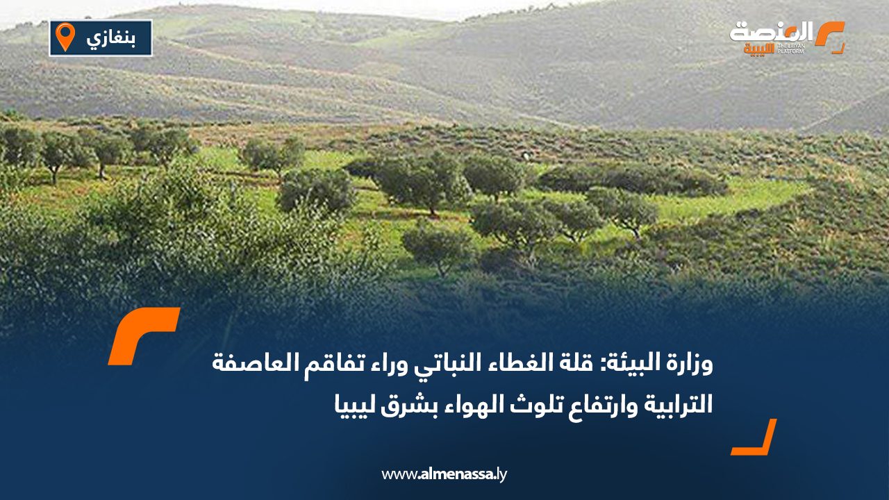 وزارة البيئة: قلة الغطاء النباتي وراء تفاقم العاصفة الترابية وارتفاع تلوث الهواء بشرق ليبيا