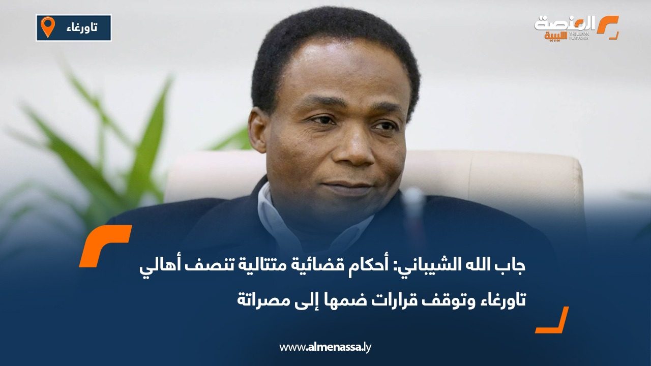 جاب الله الشيباني: أحكام قضائية متتالية تنصف أهالي تاورغاء وتوقف قرارات ضمها إلى مصراتة