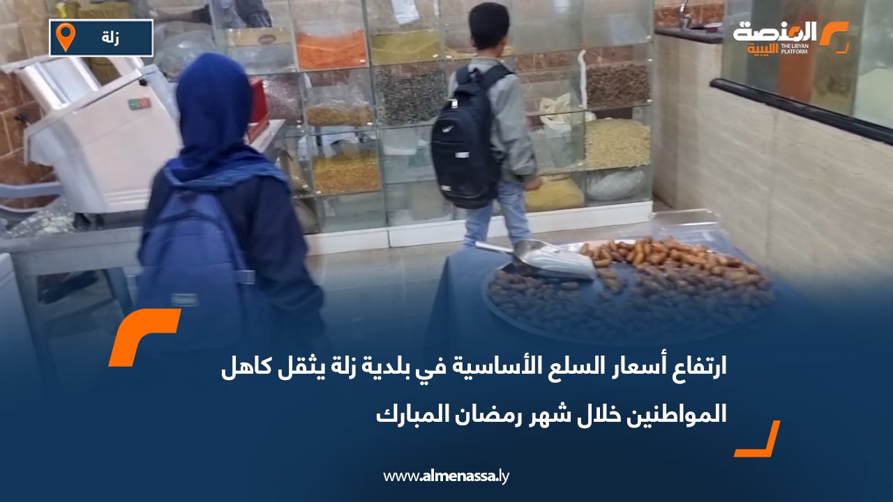 ارتفاع أسعار السلع الأساسية في بلدية زلة يثقل كاهل المواطنين خلال شهر رمضان المبارك