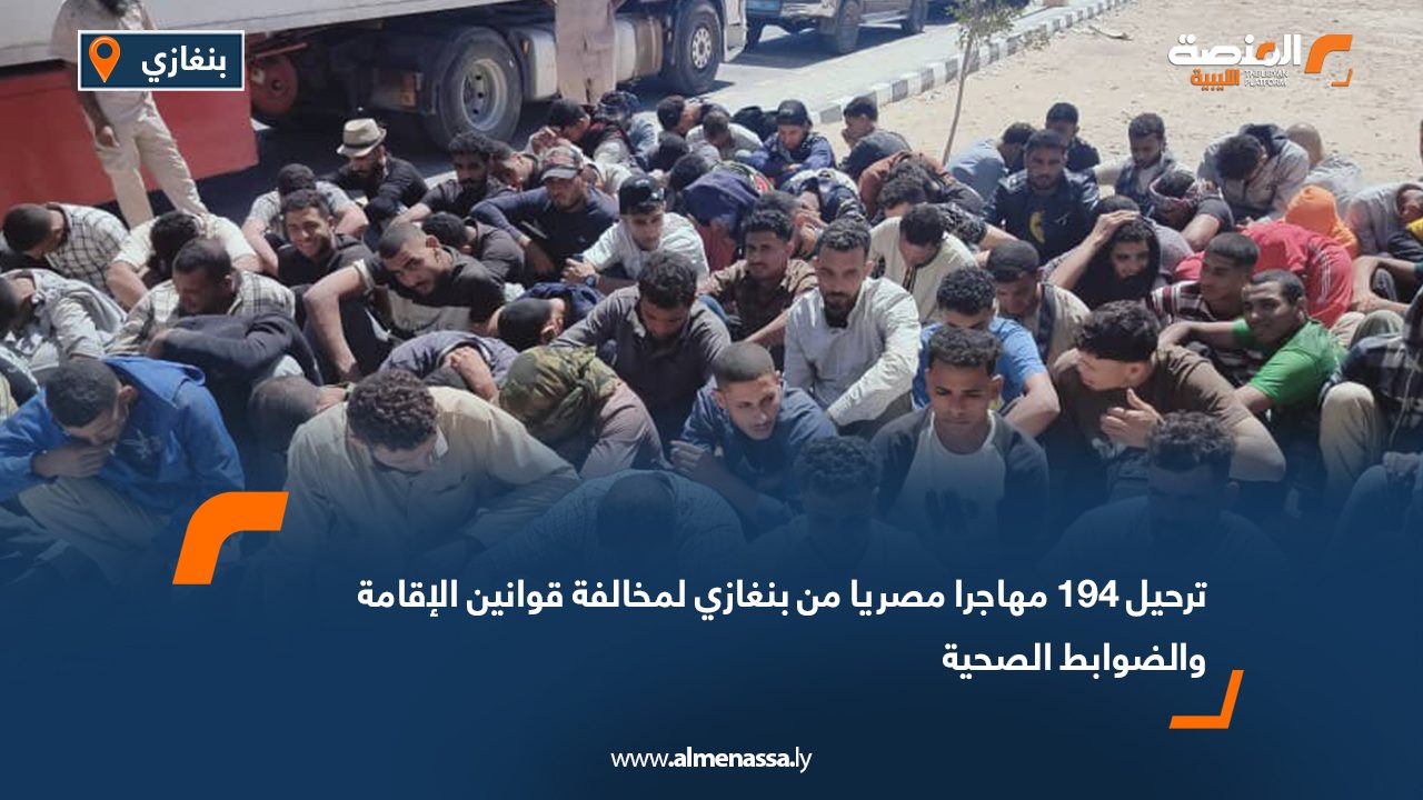 ترحيل 194 مهاجرا مصريا من بنغازي لمخالفة قوانين الإقامة والضوابط الصحية