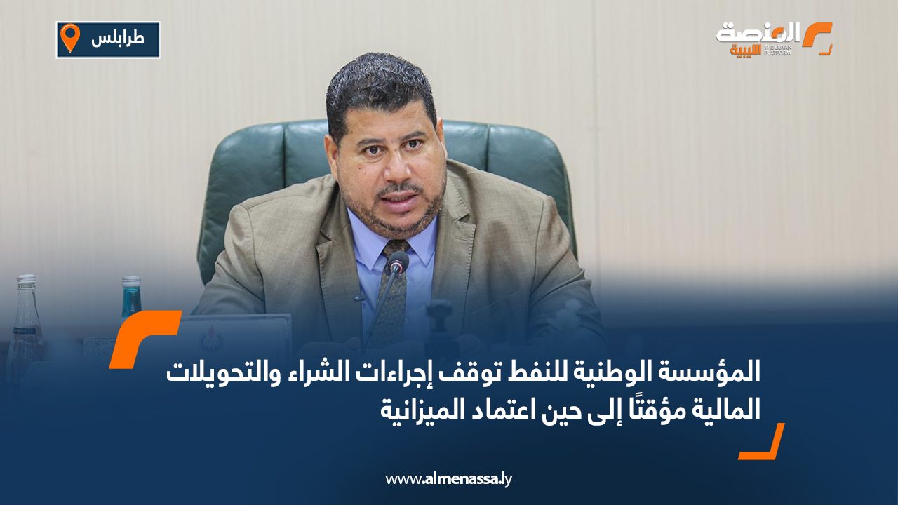 المؤسسة الوطنية للنفط توقف إجراءات الشراء والتحويلات المالية مؤقتًا إلى حين اعتماد الميزانية