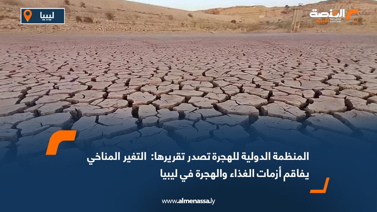 المنظمة الدولية للهجرة تصدر تقريرها:  التغير المناخي يفاقم أزمات الغذاء والهجرة في ليبيا