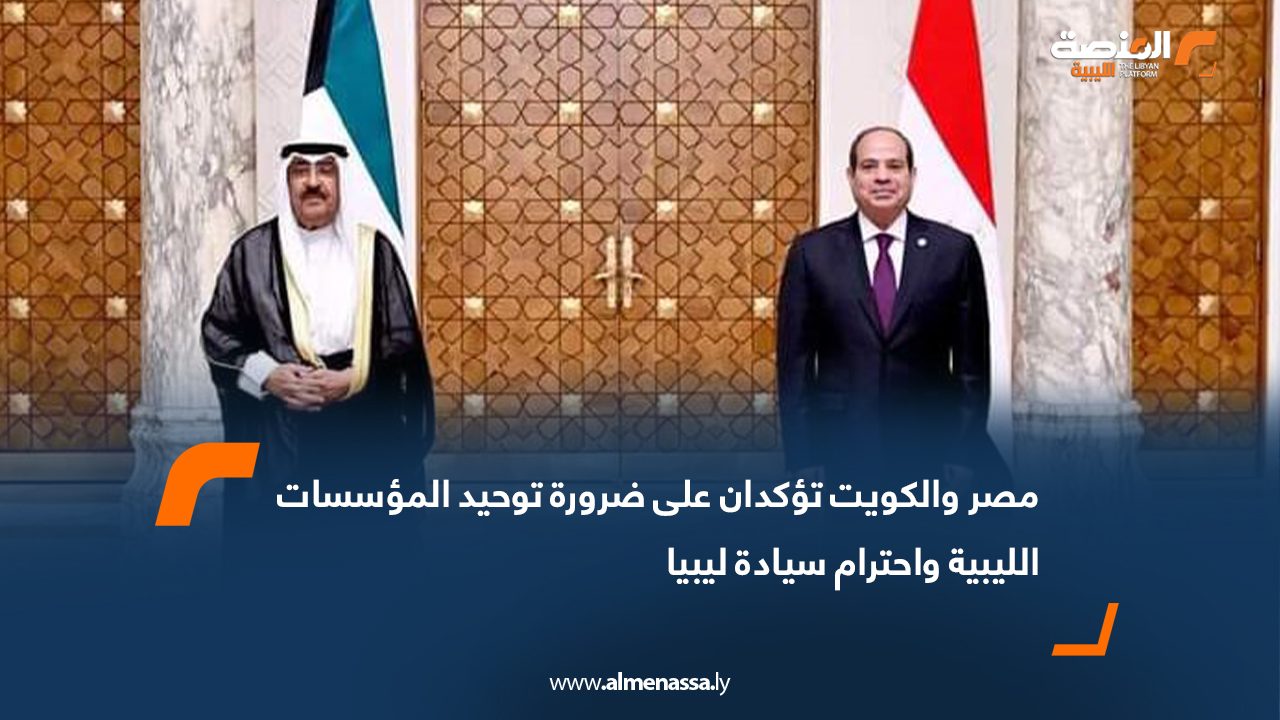 مصر والكويت تؤكدان على ضرورة توحيد المؤسسات الليبية واحترام سيادة ليبيا