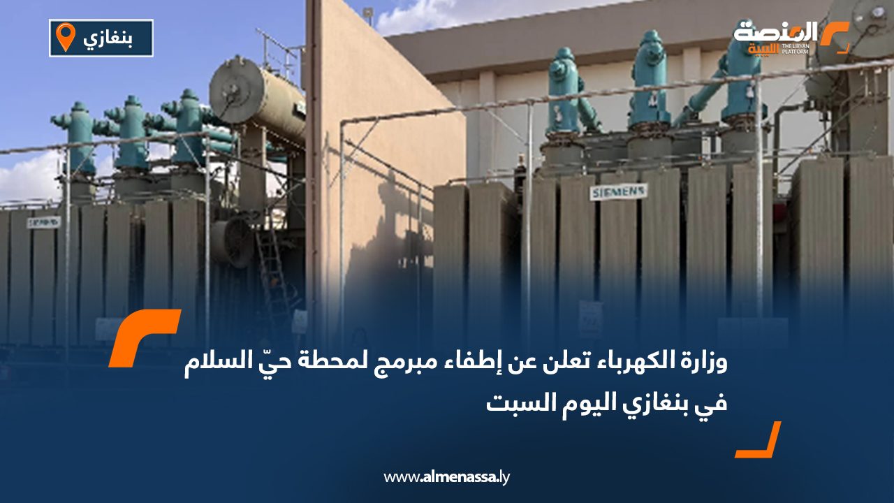 وزارة الكهرباء تعلن عن إطفاء مبرمج لمحطة حيّ السلام في بنغازي اليوم السبت